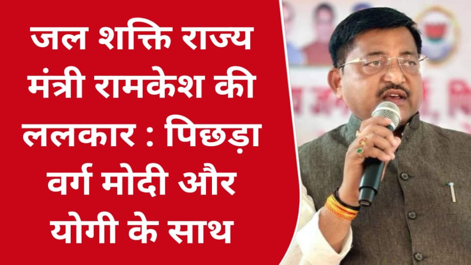 जल शक्ति राज्य मंत्री रामकेश की ललकार : पिछड़ा वर्ग मोदी और योगी के साथ