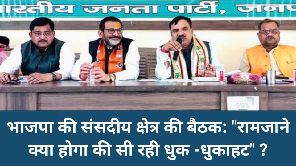 भाजपा की संसदीय क्षेत्र की बैठक: "रामजाने क्या होगा की सी रही धुक -धुकाहट" ?