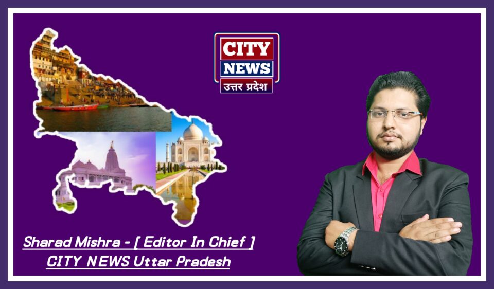 Sharad Mishra [ Editor In Chief ] CITY NEWS Uttar Pradesh