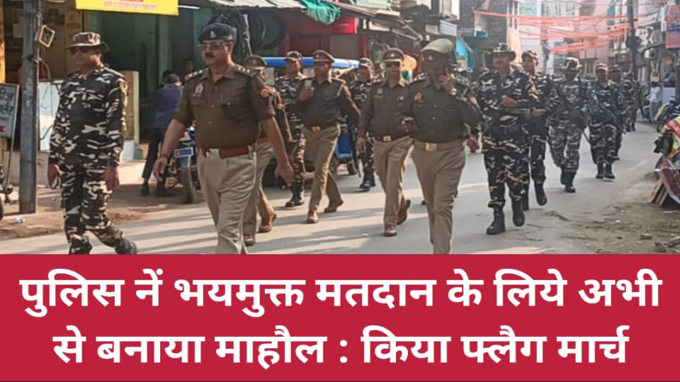 पुलिस नें भयमुक्त मतदान के लिये अभी से बनाया माहौल : किया फ्लैग मार्च