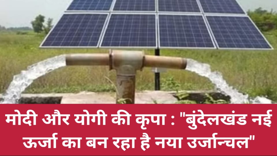 मोदी और योगी की कृपा : "बुंदेलखंड नई ऊर्जा का बन रहा है नया उर्जान्चल"