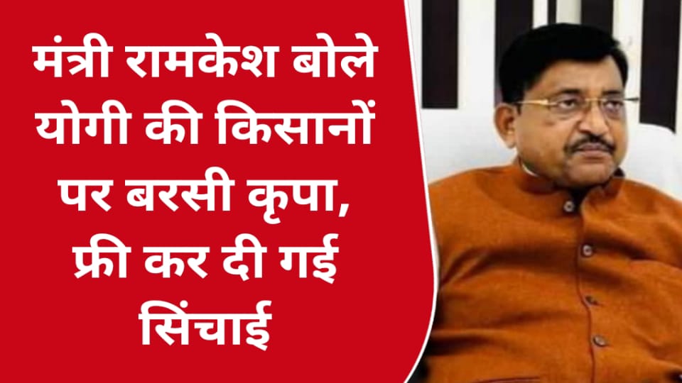 मंत्री रामकेश बोले योगी की किसानों पर बरसी कृपा : फ्री कर दी गई सिंचाई
