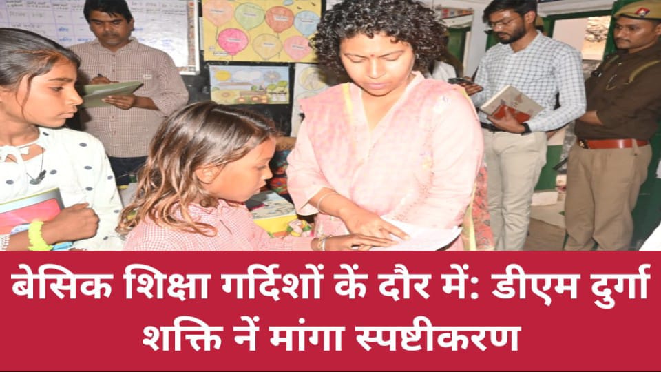 बेसिक शिक्षा गर्दिशों कें दौर में: डीएम दुर्गा शक्ति नें मांगा स्पष्टीकरण