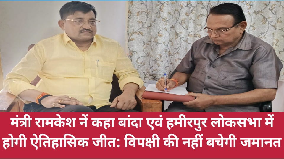 मंत्री रामकेश नें कहा बांदा एवं हमीरपुर लोकसभा में होगी ऐतिहासिक जीत: विपक्षी की नहीं बचेगी जमानत