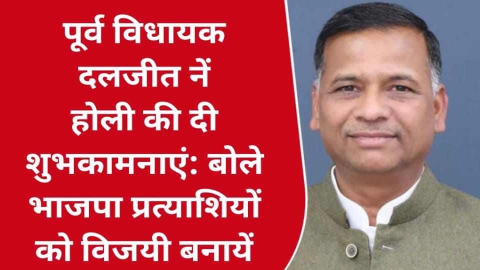 पूर्व विधायक दलजीत नें होली की दी शुभकामनाएं: बोले भाजपा प्रत्याशियों को विजयी बनायें