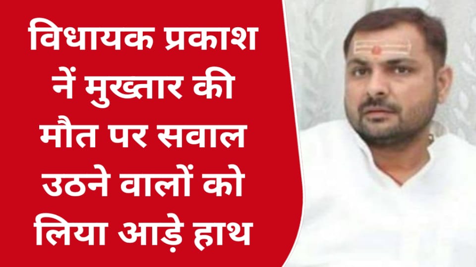 विधायक प्रकाश नें मुख्तार की मौत पर सवाल उठने वालों को लिया आड़े हाथ