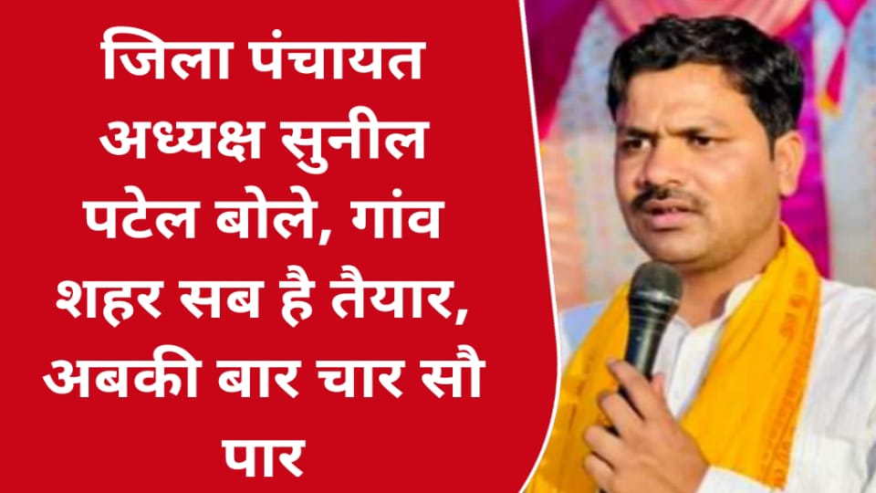 जिला पंचायत अध्यक्ष सुनील सिंह बोले: गांव शहर सब है तैयार, अबकी बार चार सौ पार