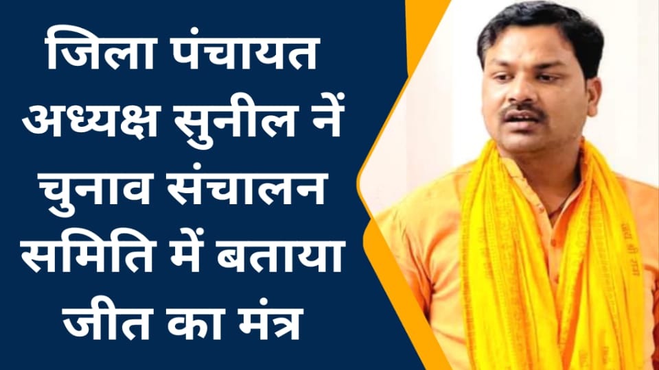 जिला पंचायत अध्यक्ष सुनील नें चुनाव संचालन समिति में बताया जीत का मंत्र