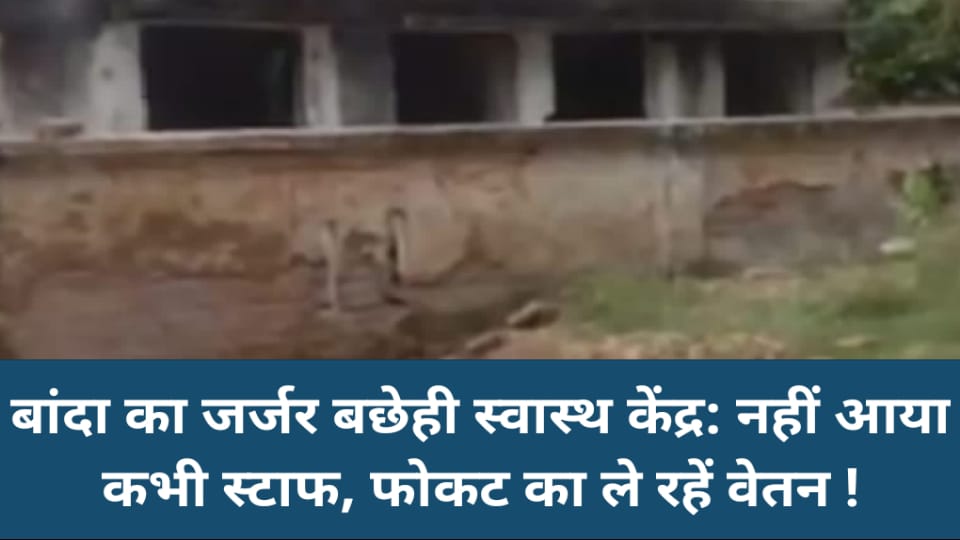 बांदा का जर्जर बछेही स्वास्थ केंद्र: नहीं आया कभी स्टाफ, फोकट का ले रहें वेतन !