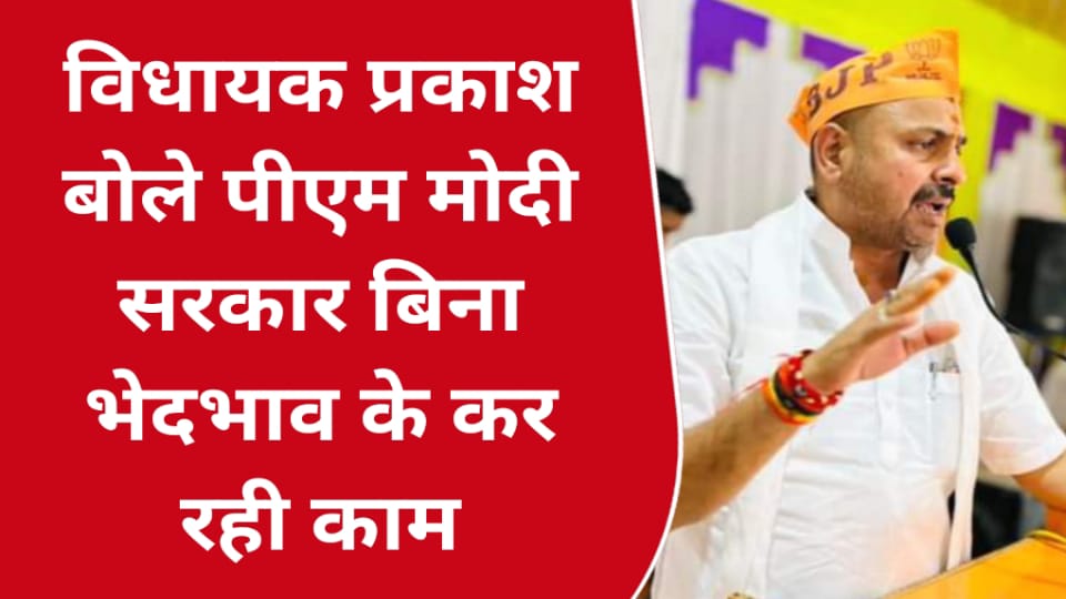 विधायक प्रकाश बोले पीएम मोदी सरकार बिना भेदभाव के कर रही काम