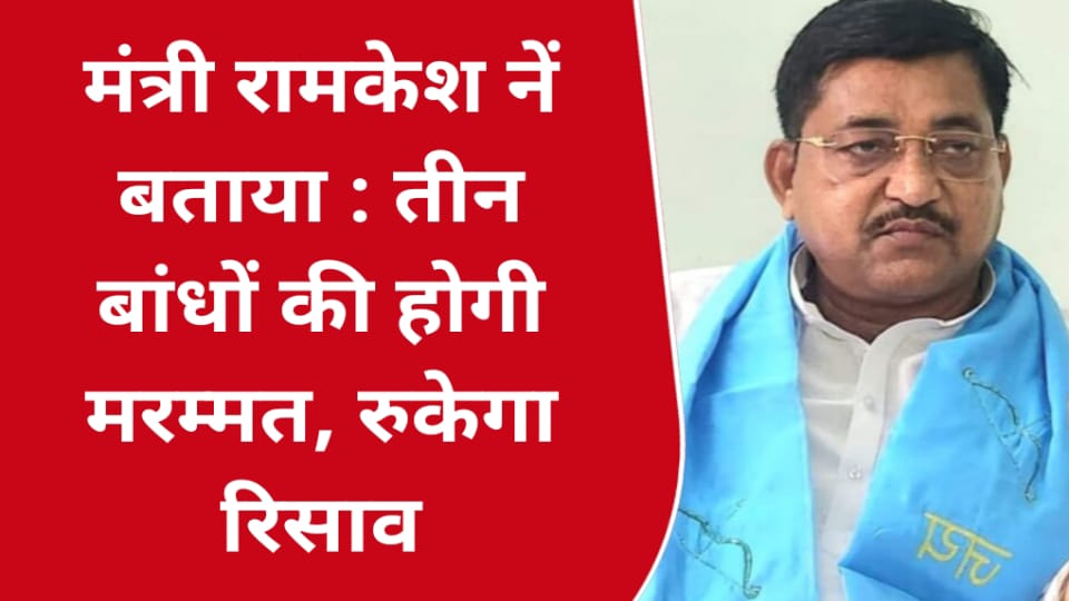 मंत्री रामकेश नें बताया : तीन बांधों की होगी मरम्मत, रुकेगा रिसाव