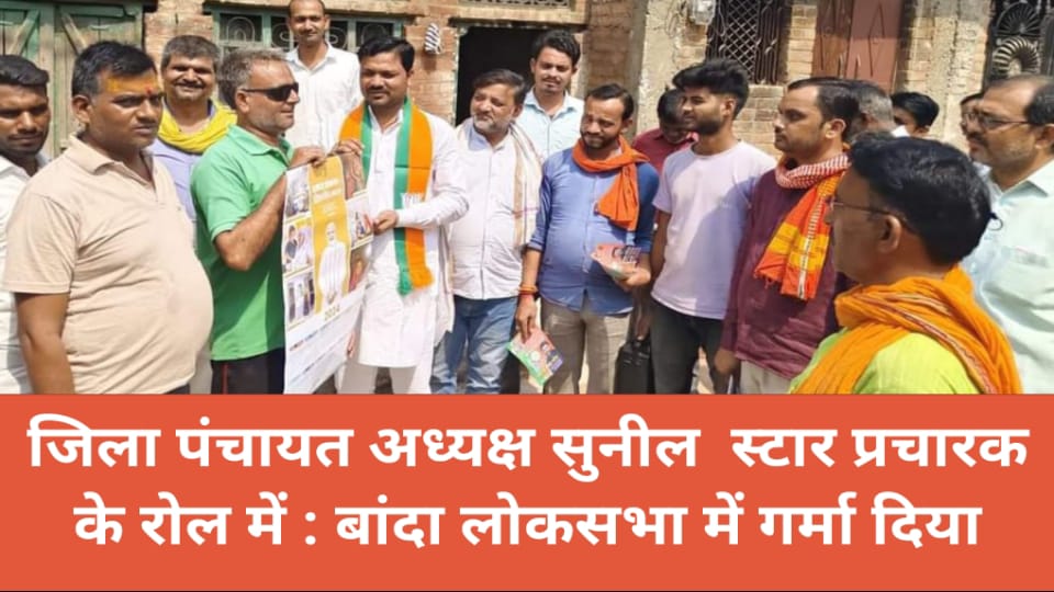 जिला पंचायत अध्यक्ष सुनील स्टार प्रचारक के रोल में : बांदा लोकसभा में गर्मा दिया चुनाव