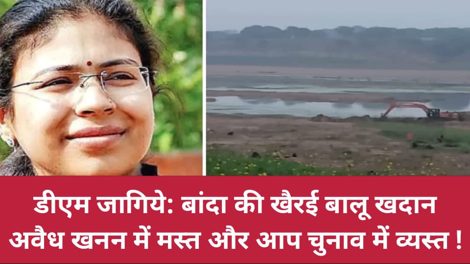 डीएम जागिये: बांदा की खैरई बालू खदान अवैध खनन में मस्त और आप चुनाव में व्यस्त !