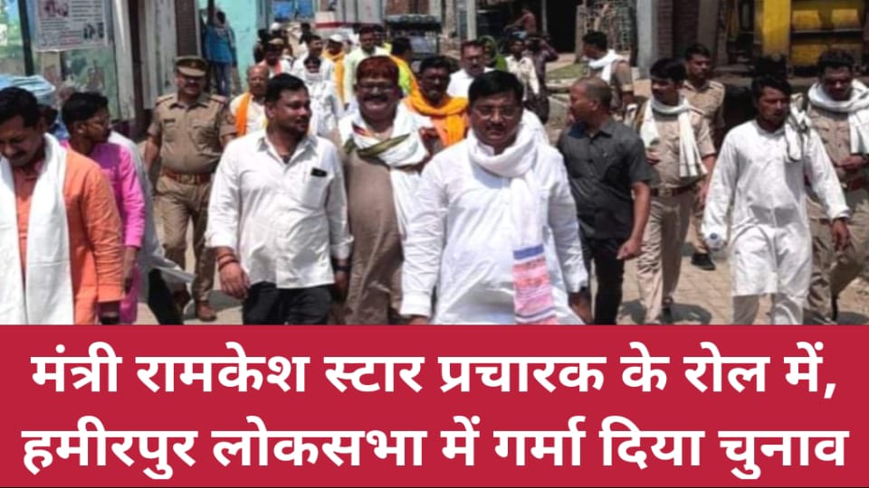 मंत्री रामकेश स्टार प्रचारक के रोल में : हमीरपुर लोकसभा में गर्मा दिया चुनाव