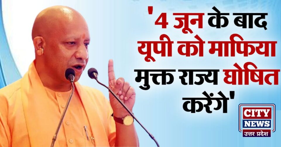 सीएम योगी बोले: चार जून के बाद माफिया मुक्त राज्य घोषित होगा यूपी, इन लोगों की संपत्ति होगी जब्त