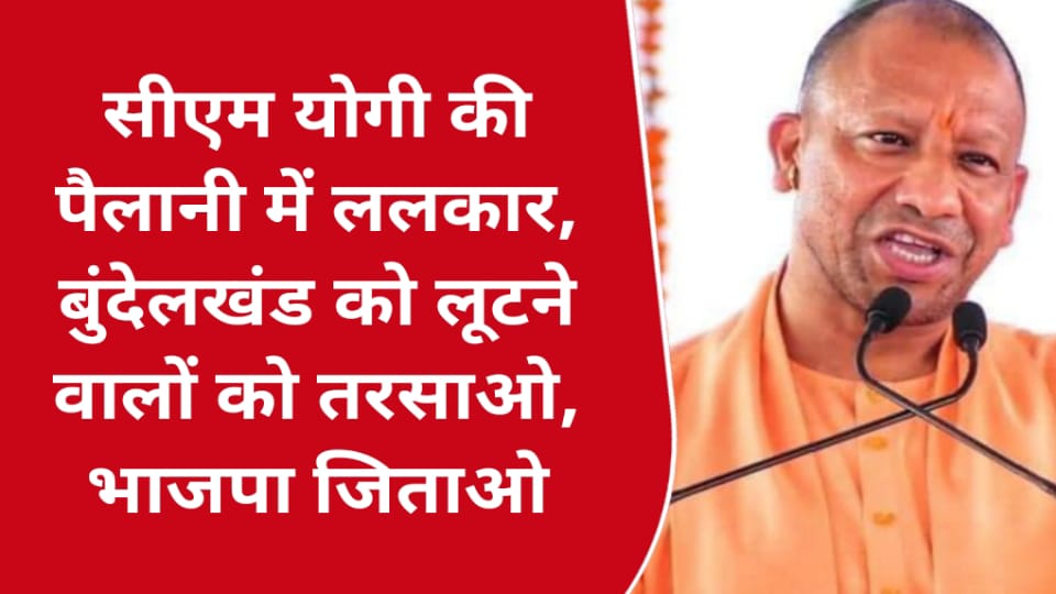 सीएम योगी की पैलानी में ललकार : बुंदेलखंड को लूटने वालों को तरसाओ, भाजपा जिताओ