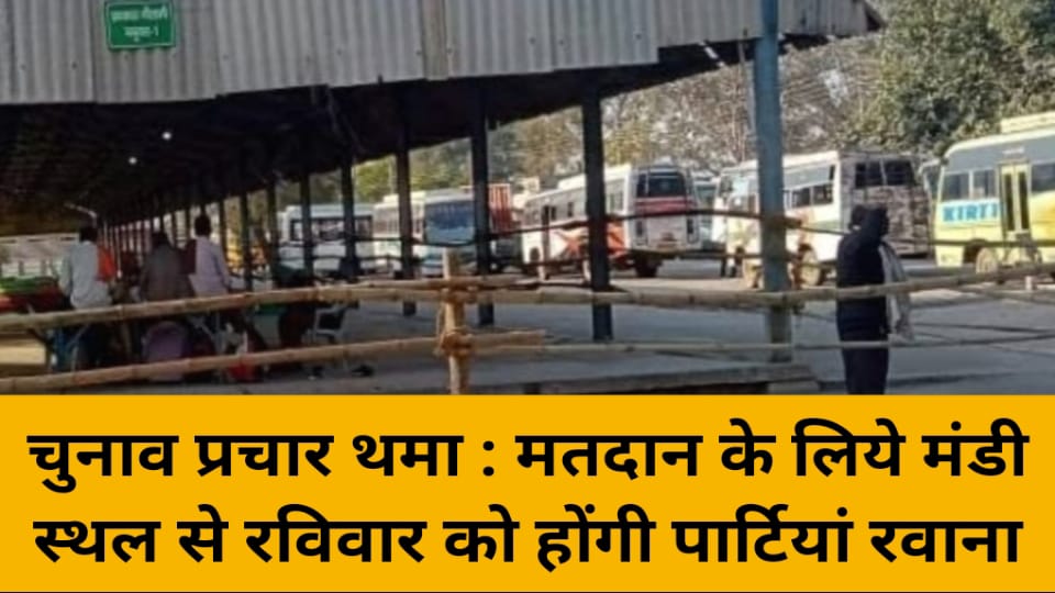 चुनाव प्रचार थमा : मतदान के लिये मंडी स्थल से रविवार को होंगी पार्टियां रवाना