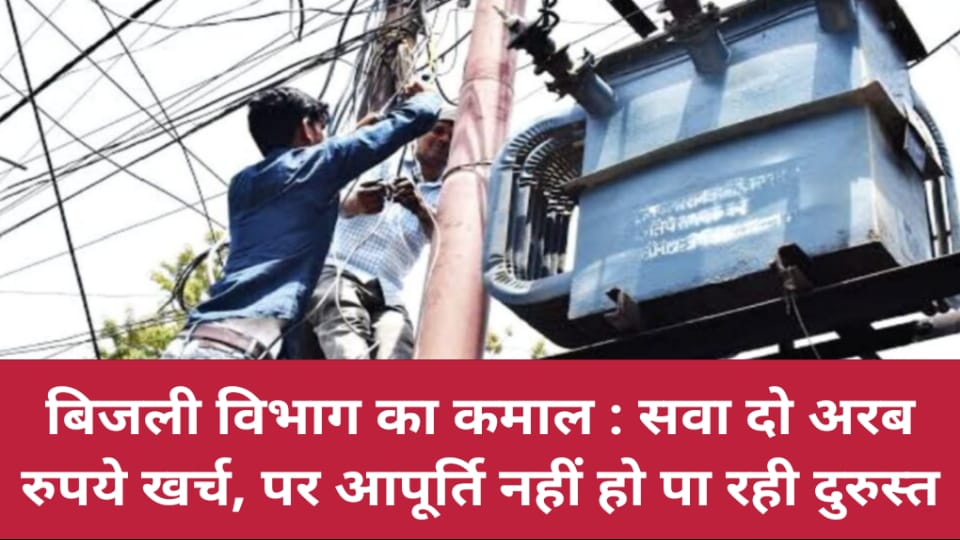 बिजली विभाग का कमाल : सवा दो अरब रुपये खर्च, पर आपूर्ति नहीं हो पा रही दुरुस्त