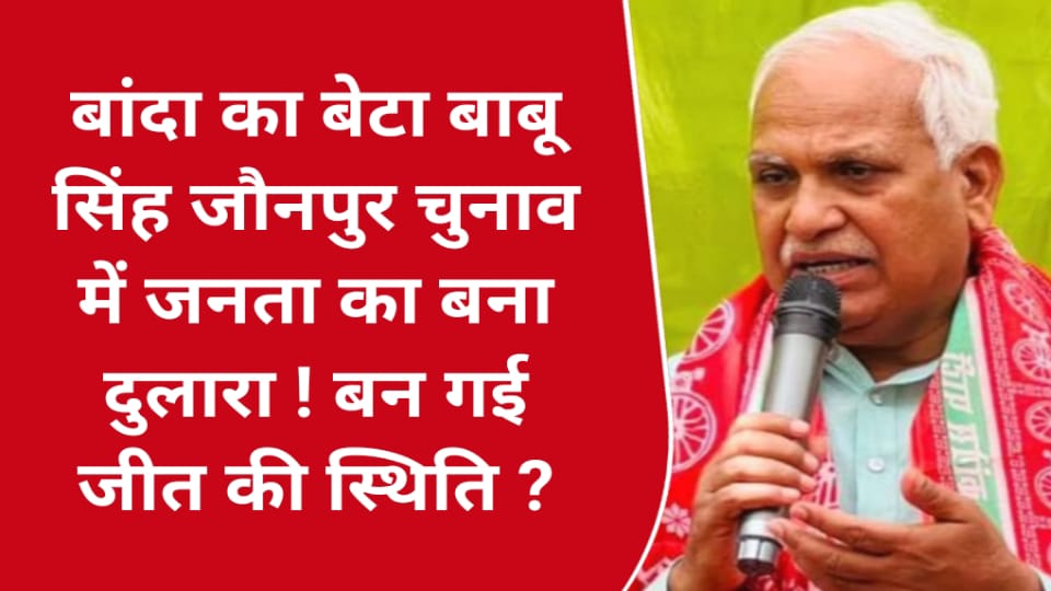 बांदा का बेटा बाबू सिंह जौनपुर चुनाव में जनता का बना दुलारा ! बन गई जीत की स्थिति ?