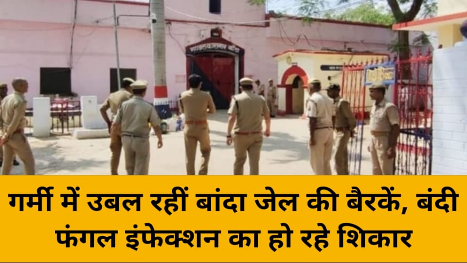 गर्मी में उबल रहीं बांदा जेल की बैरकें: बंदी फंगल इंफेक्शन का हो रहे शिकार