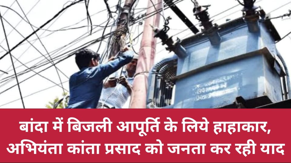बांदा में बिजली आपूर्ति के लिये हाहाकार : अभियंता कांता प्रसाद को जनता कर रही याद