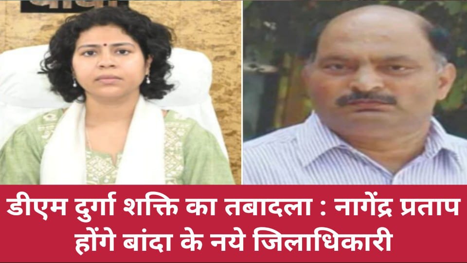 डीएम दुर्गा शक्ति का तबादला : नागेंद्र प्रताप होंगे बांदा के नये जिलाधिकारी