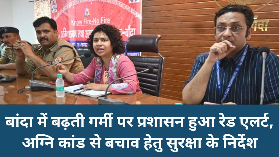 बांदा में बढ़ती गर्मी पर प्रशासन हुआ रेड एलर्ट: अग्नि कांड से बचाव हेतु सुरक्षा के निर्देश