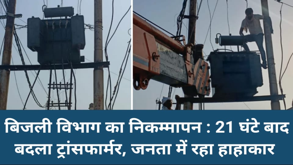 बिजली विभाग का निकम्मापन : 21 घंटे बाद बदला गया ट्रांसफार्मर, जनता में रहा हाहाकार