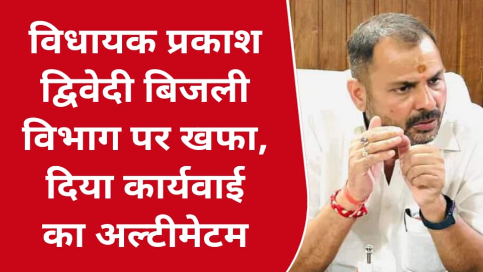विधायक प्रकाश द्विवेदी बिजली विभाग पर खफा : दिया कार्यवाई का अल्टीमेटम
