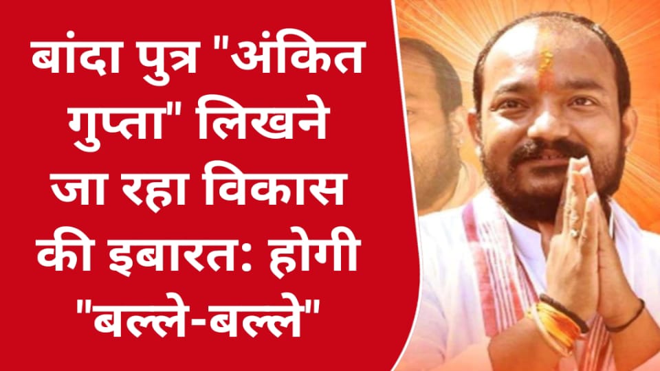 बांदा पुत्र "अंकित गुप्ता" लिखने जा रहा विकास की इबारत: होगी "बल्ले-बल्ले"