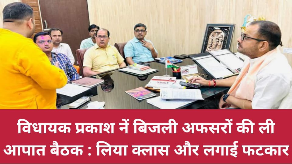 विधायक प्रकाश नें बिजली अफसरों की ली आपात बैठक : लिया क्लास और लगाई फटकार