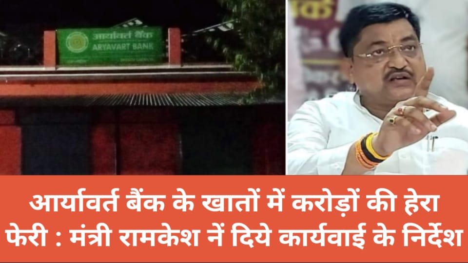आर्यावर्त बैंक के खातों में करोड़ों की हेरा फेरी :मंत्री रामकेश नें दिये कार्यवाई के निर्देश
