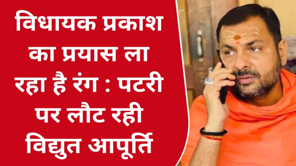 विधायक प्रकाश का प्रयास ला रहा है रंग : पटरी पर लाैट रही विद्युत आपूर्ति
