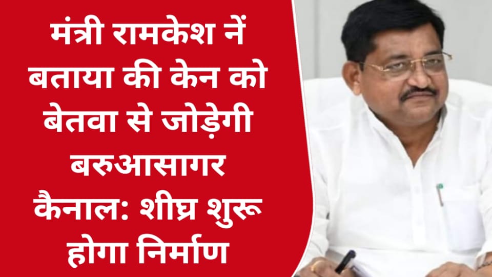 मंत्री रामकेश नें बताया की केन को बेतवा से जोड़ेगी बरुआसागर कैनाल: शीघ्र शुरू होगा निर्माण