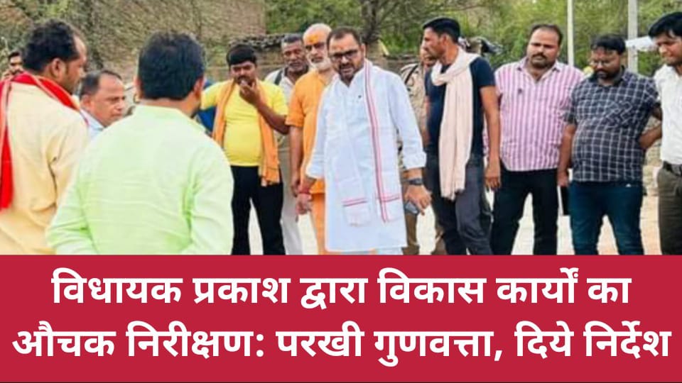 विधायक प्रकाश द्वारा विकास कार्यों का औचक निरीक्षण: परखी गुणवत्ता, दिये निर्देश