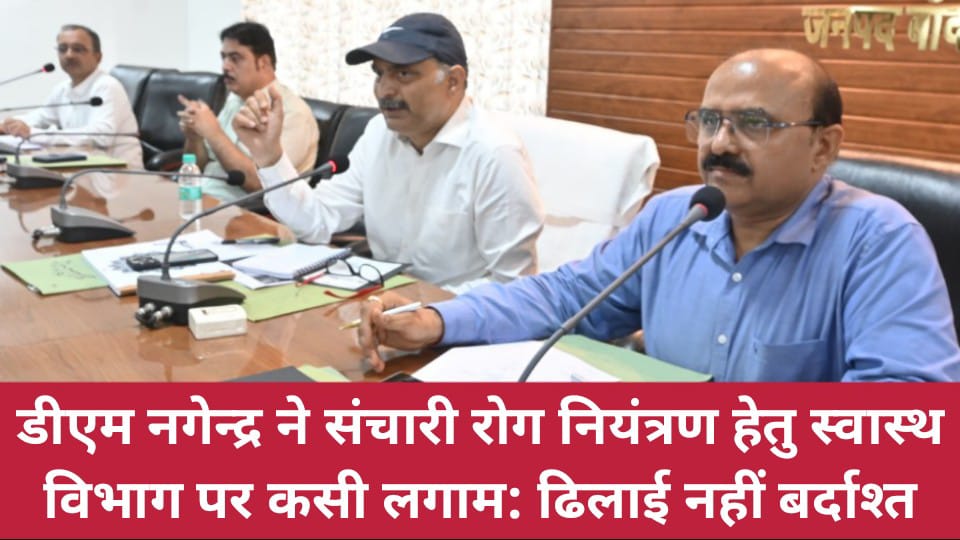 डीएम नगेन्द्र ने संचारी रोग नियंत्रण हेतु स्वास्थ विभाग पर कसी लगाम: ढिलाई नहीं बर्दाश्त
