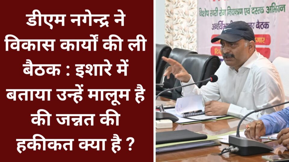 डीएम नागेंद्र ने विकास कार्यों की ली बैठक : इशारे में बताया उन्हें मालूम है की जन्नत की हकीकत क्या है ?