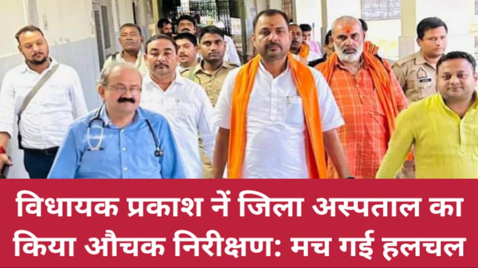 विधायक प्रकाश नें जिला अस्पताल का किया औचक निरीक्षण: मच गई हलचल