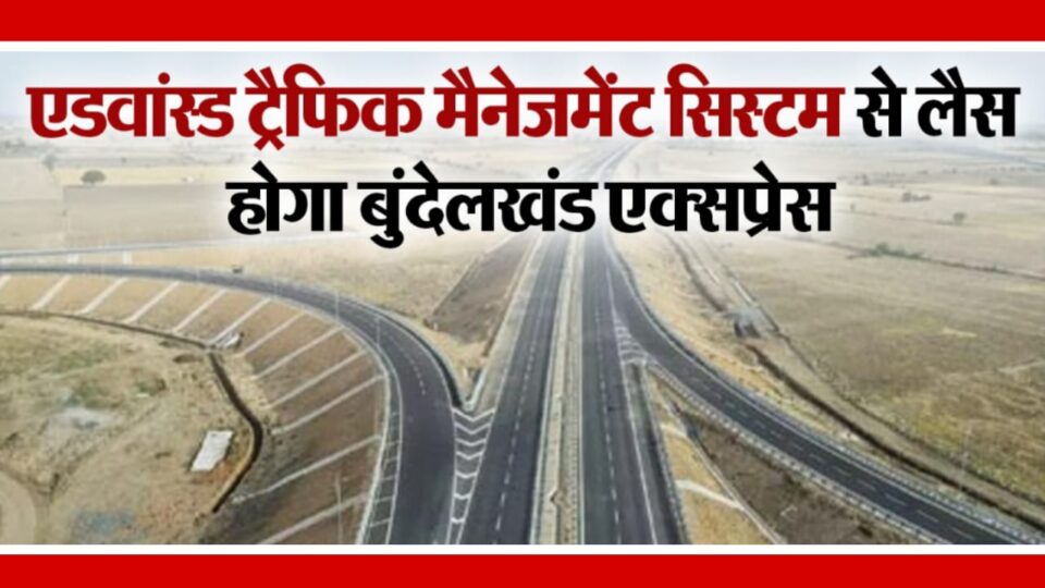 बुंदेलखंड एक्सप्रेसवे को एडवांस्ड ट्रैफिक मैनेजमेंट सिस्टम से लैस करेगी योगी सरकार