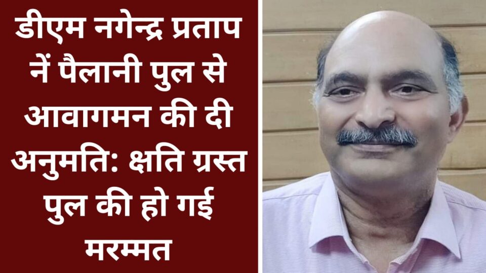 डीएम नगेन्द्र प्रताप नें पैलानी पुल से आवागमन की दी अनुमति: क्षति ग्रस्त पुल की हो गई मरम्मत