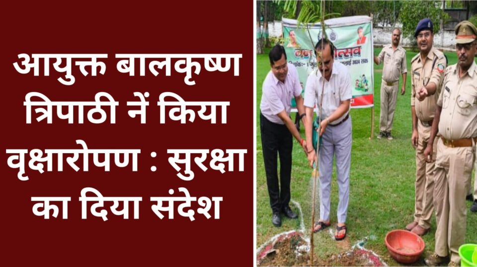 आयुक्त बालकृष्ण त्रिपाठी नें किया वृक्षारोपण : सुरक्षा का दिया संदेश