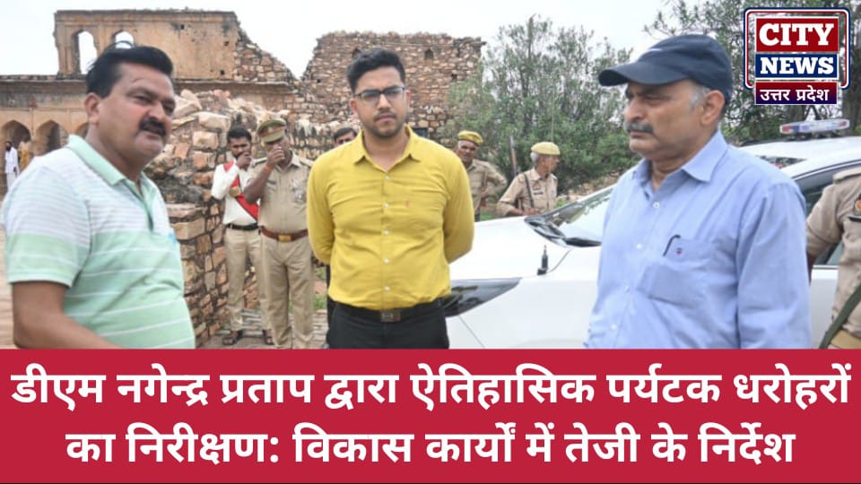 डीएम नगेन्द्र प्रताप द्वारा ऐतिहासिक पर्यटक धरोहरों का निरीक्षण: विकास कार्यों में तेजी के निर्देश
