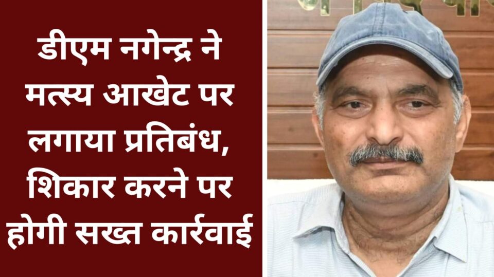 डीएम नगेन्द्र ने मत्स्य आखेट पर लगाया प्रतिबंध: शिकार करने पर होगी सख्त कार्रवाई