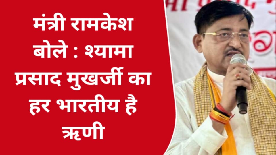 मंत्री रामकेश बोले : श्यामा प्रसाद मुखर्जी का हर भारतीय है ऋणी