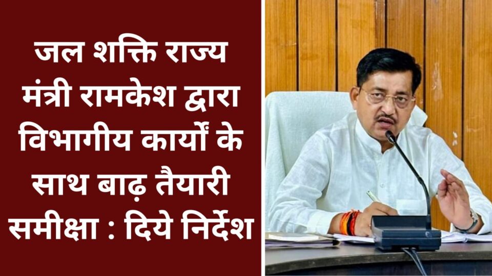 जल शक्ति राज्य मंत्री रामकेश द्वारा विभागीय कार्यों के साथ बाढ़ तैयारी समीक्षा : दिये निर्देश