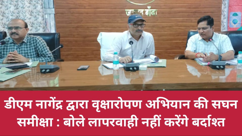 डीएम नगेंद्र द्वारा वृक्षारोपण अभियान की सघन समीक्षा : बोले लापरवाही नहीं करेंगे बर्दाश्त