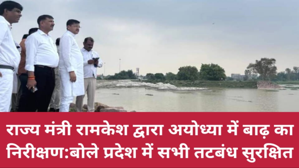 राज्य मंत्री रामकेश द्वारा अयोध्या में बाढ़ का निरीक्षण: बोले प्रदेश में सभी तटबंध सुरक्षित