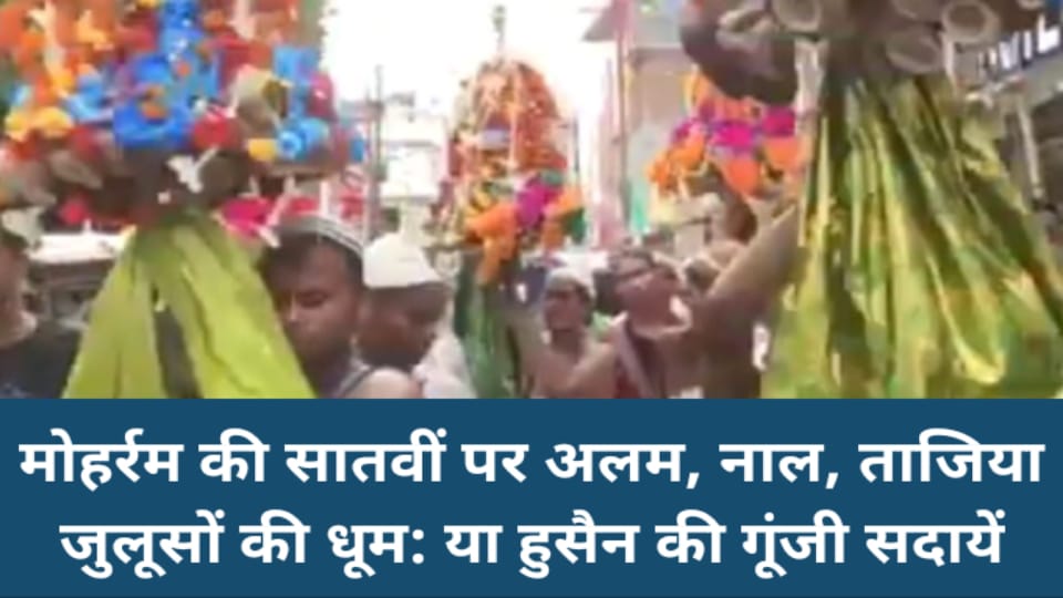 मोहर्रम की सातवीं पर अलम, नाल, ताजिया जुलूसों की धूम: या हुसैन की गूंजी सदायें