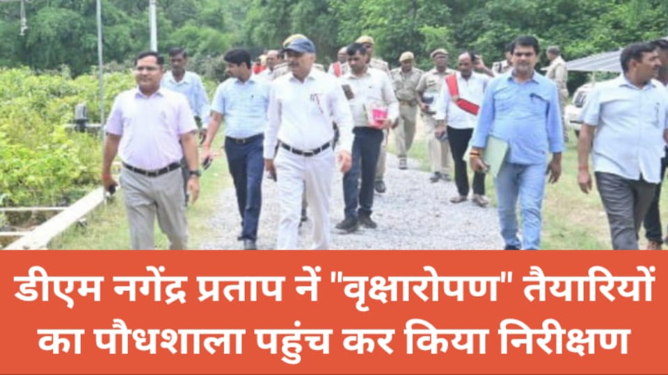 डीएम नागेंद्र नें वृक्षारोपण तैयारियों का पौधशाला पहुंच कर किया निरीक्षण