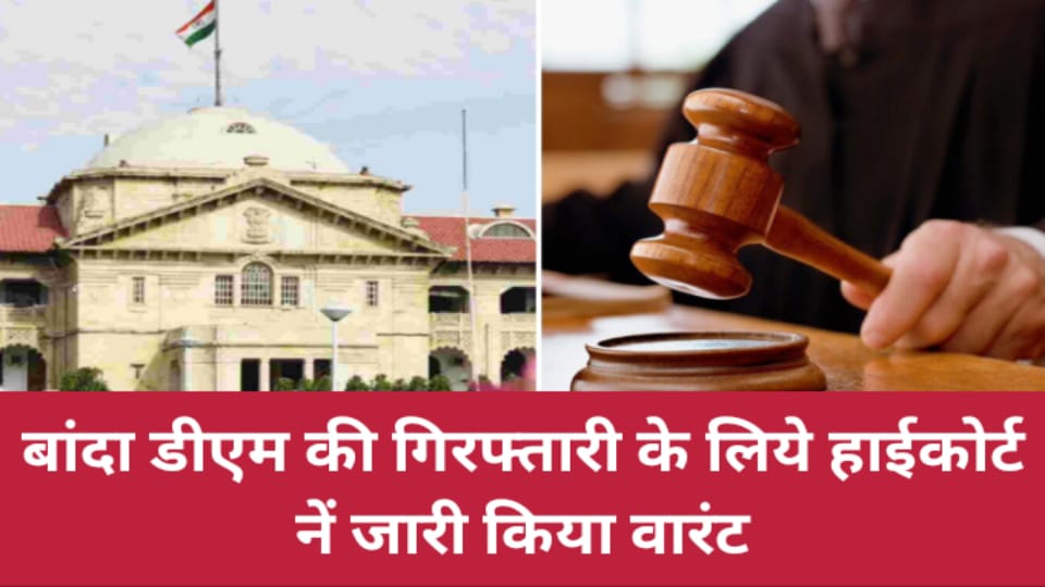 बांदा डीएम की गिरफ्तारी के लिये हाईकोर्ट नें जारी किया वारंट : 25 जुलाई को पेश होने के निर्देश
